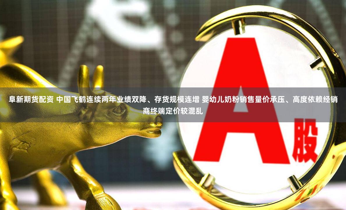 阜新期货配资 中国飞鹤连续两年业绩双降、存货规模连增 婴幼儿奶粉销售量价承压、高度依赖经销商终端定价较混乱