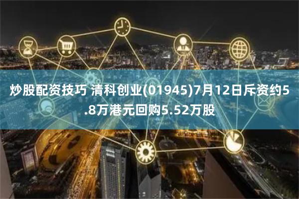 炒股配资技巧 清科创业(01945)7月12日斥资约5.8万港元回购5.52万股