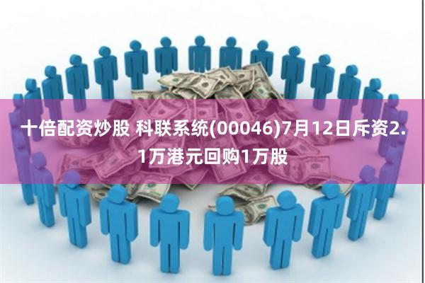 十倍配资炒股 科联系统(00046)7月12日斥资2.1万港元回购1万股