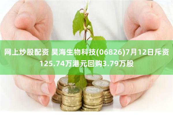 网上炒股配资 昊海生物科技(06826)7月12日斥资125.74万港元回购3.79万股