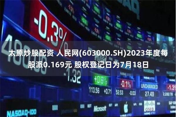 太原炒股配资 人民网(603000.SH)2023年度每股派0.169元 股权登记日为7月18日