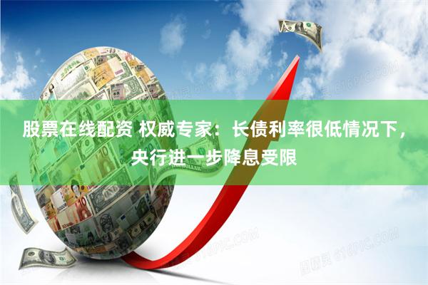 股票在线配资 权威专家：长债利率很低情况下，央行进一步降息受限