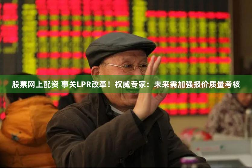 股票网上配资 事关LPR改革！权威专家：未来需加强报价质量考核
