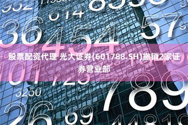 股票配资代理 光大证券(601788.SH)撤销2家证券营业部