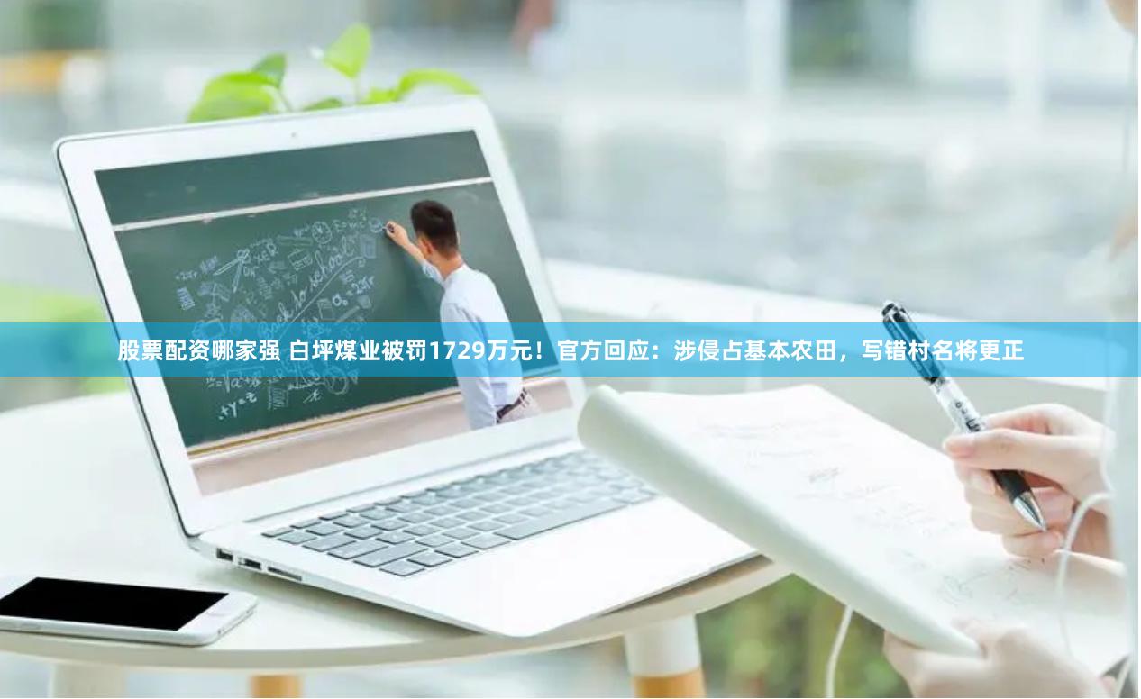 股票配资哪家强 白坪煤业被罚1729万元！官方回应：涉侵占基本农田，写错村名将更正