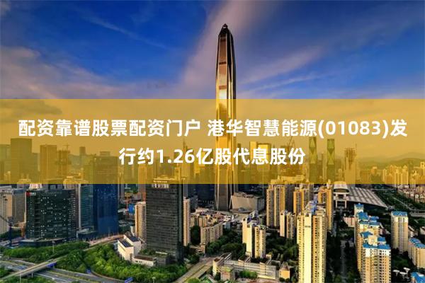 配资靠谱股票配资门户 港华智慧能源(01083)发行约1.26亿股代息股份
