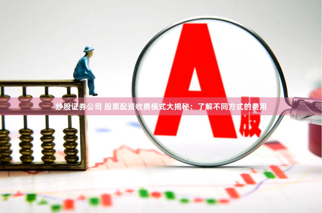 炒股证券公司 股票配资收费模式大揭秘：了解不同方式的费用