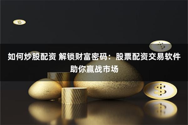 如何炒股配资 解锁财富密码：股票配资交易软件助你赢战市场