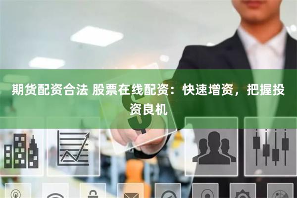 期货配资合法 股票在线配资：快速增资，把握投资良机
