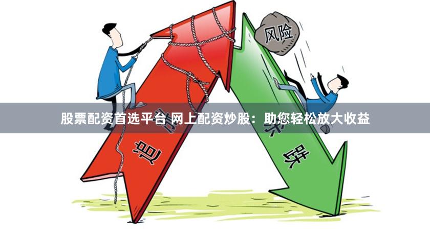 股票配资首选平台 网上配资炒股：助您轻松放大收益