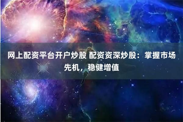 网上配资平台开户炒股 配资资深炒股：掌握市场先机，稳健增值