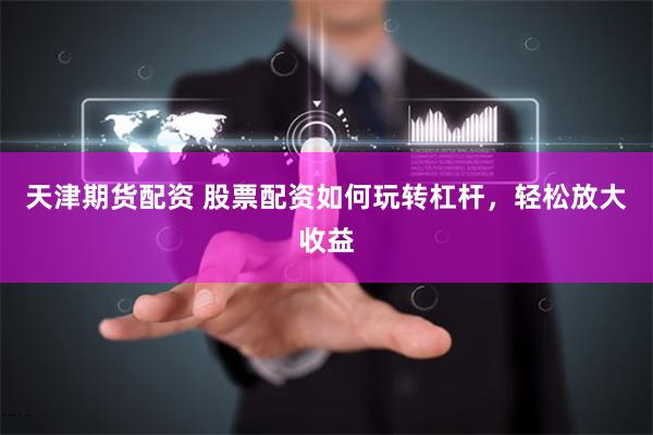 天津期货配资 股票配资如何玩转杠杆，轻松放大收益