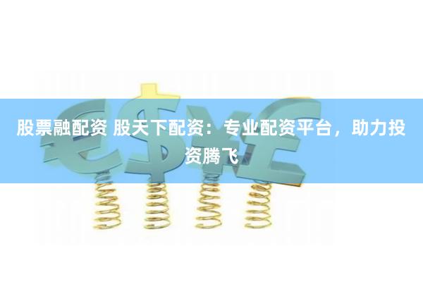 股票融配资 股天下配资：专业配资平台，助力投资腾飞