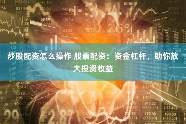 炒股配资怎么操作 股票配资：资金杠杆，助你放大投资收益