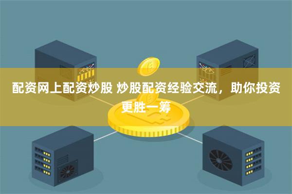配资网上配资炒股 炒股配资经验交流，助你投资更胜一筹