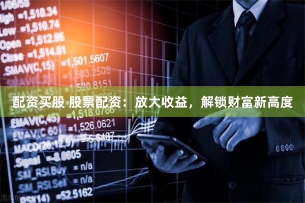 配资买股 股票配资：放大收益，解锁财富新高度