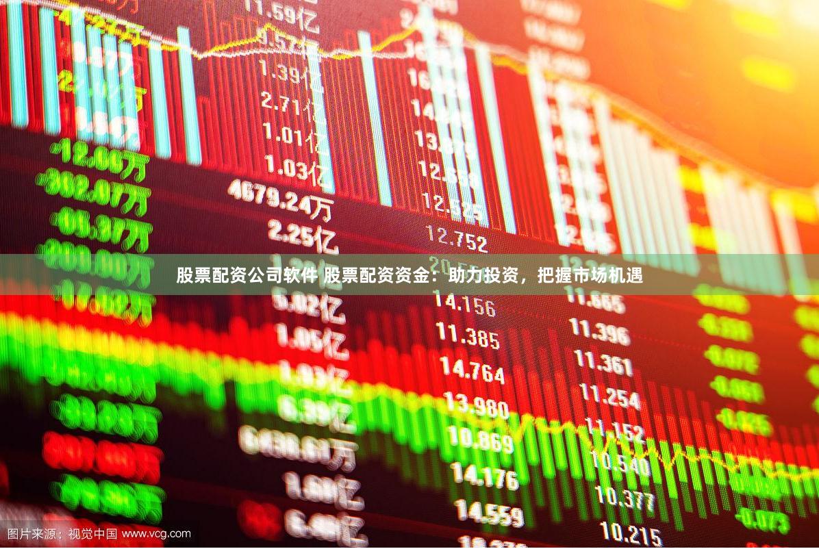 股票配资公司软件 股票配资资金：助力投资，把握市场机遇