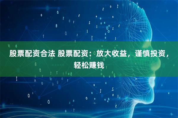 股票配资合法 股票配资：放大收益，谨慎投资，轻松赚钱
