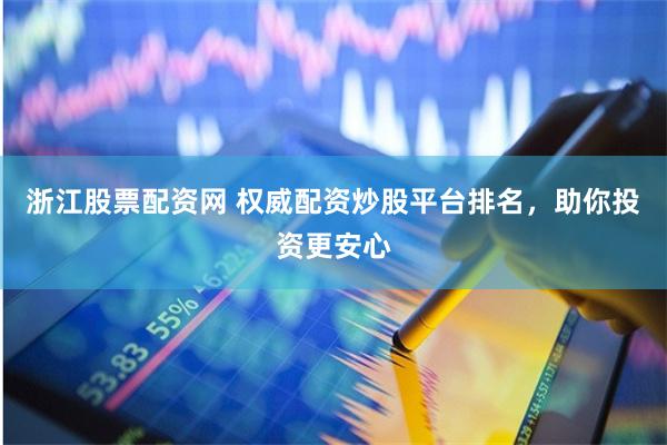 浙江股票配资网 权威配资炒股平台排名，助你投资更安心