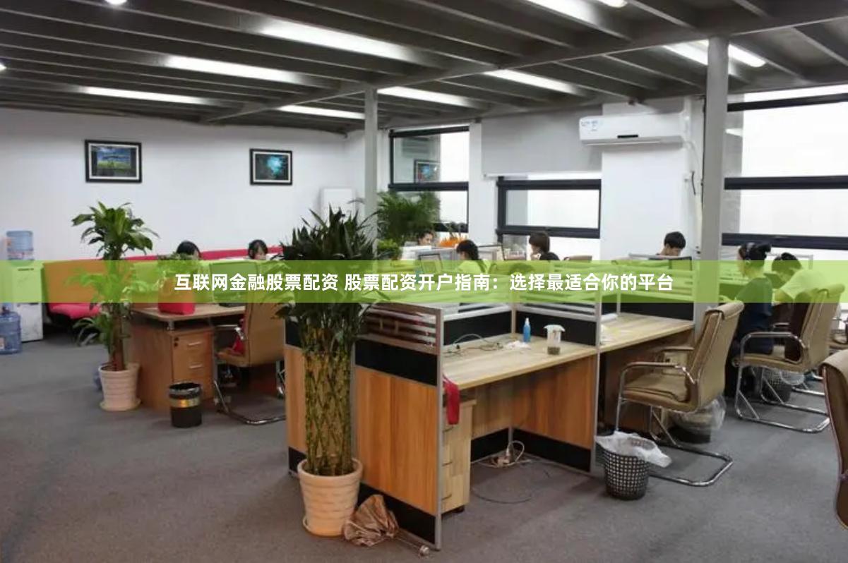 互联网金融股票配资 股票配资开户指南：选择最适合你的平台