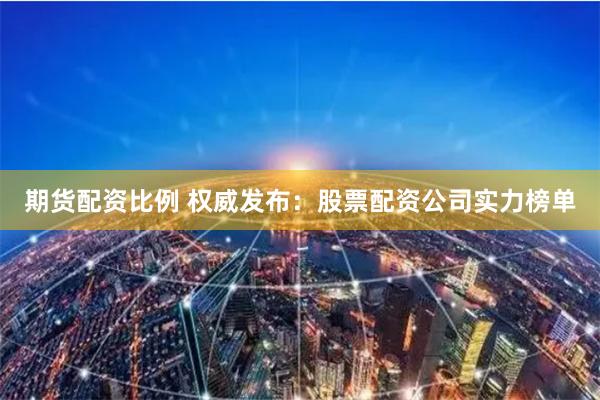 期货配资比例 权威发布:股票配资公司实力榜单