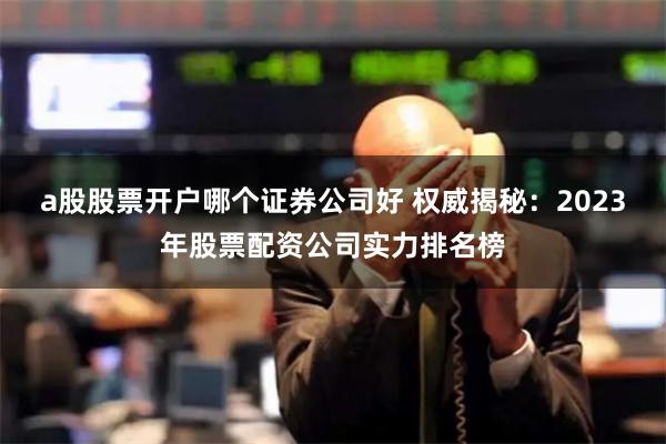 a股股票开户哪个证券公司好 权威揭秘:2023年股票配资公司实力排名榜