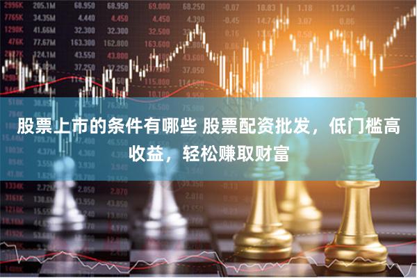 股票上市的条件有哪些 股票配资批发,低门槛高收益,轻松赚取财富