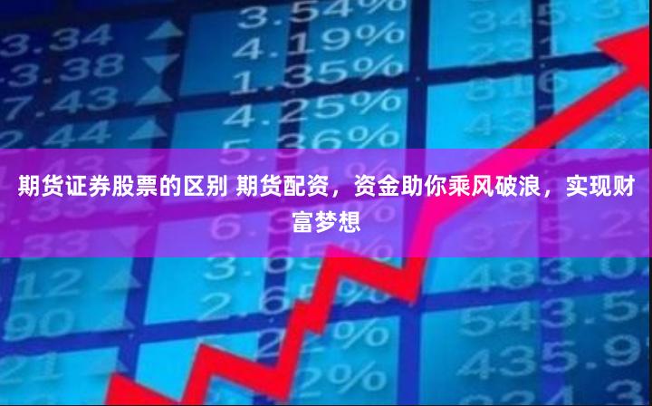 期货证券股票的区别 期货配资，资金助你乘风破浪，实现财富梦想