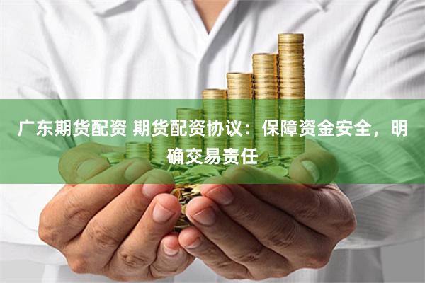 广东期货配资 期货配资协议：保障资金安全，明确交易责任
