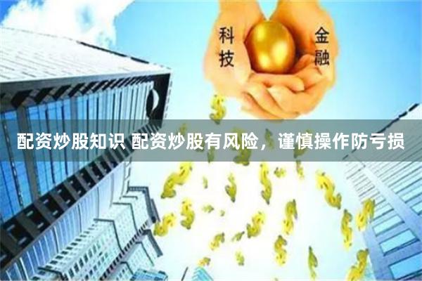 配资炒股知识 配资炒股有风险，谨慎操作防亏损