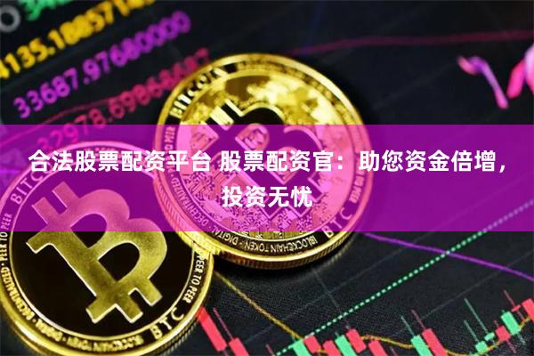 合法股票配资平台 股票配资官：助您资金倍增，投资无忧