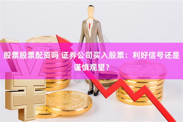 股票股票配资吗 证券公司买入股票：利好信号还是谨慎观望？