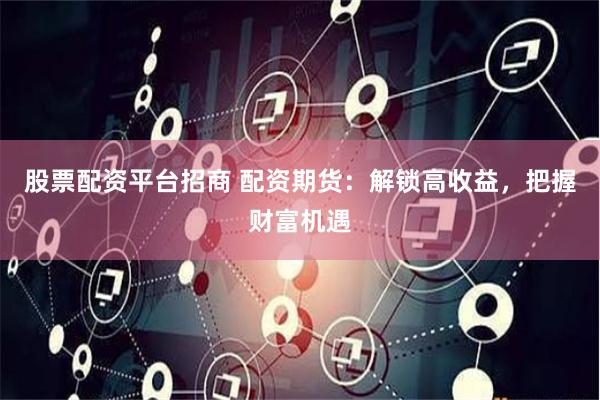 股票配资平台招商 配资期货:解锁高收益,把握财富机遇