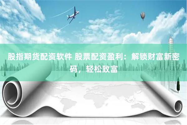 股指期货配资软件 股票配资盈利：解锁财富新密码，轻松致富