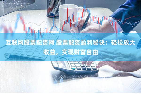 互联网股票配资网 股票配资盈利秘诀:轻松放大收益,实现财富自由