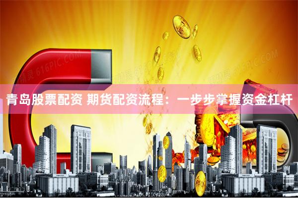 青岛股票配资 期货配资流程：一步步掌握资金杠杆
