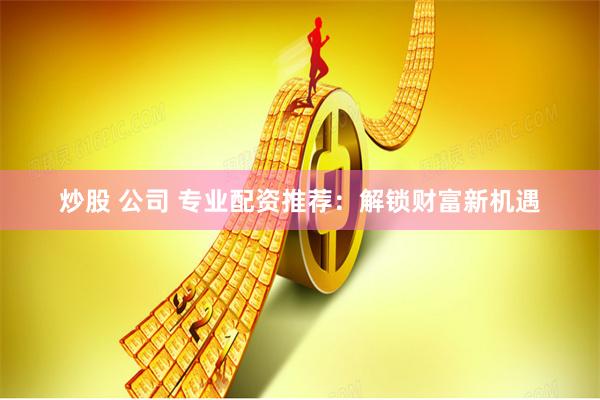 炒股 公司 专业配资推荐：解锁财富新机遇