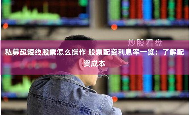 私募超短线股票怎么操作 股票配资利息率一览：了解配资成本