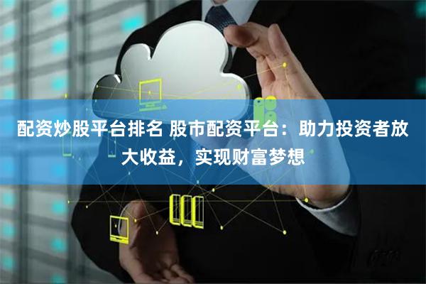 配资炒股平台排名 股市配资平台：助力投资者放大收益，实现财富梦想
