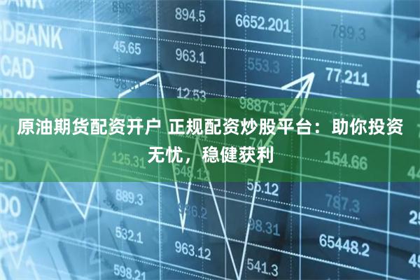 原油期货配资开户 正规配资炒股平台：助你投资无忧，稳健获利