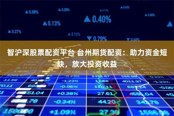 智沪深股票配资平台 台州期货配资：助力资金短缺，放大投资收益