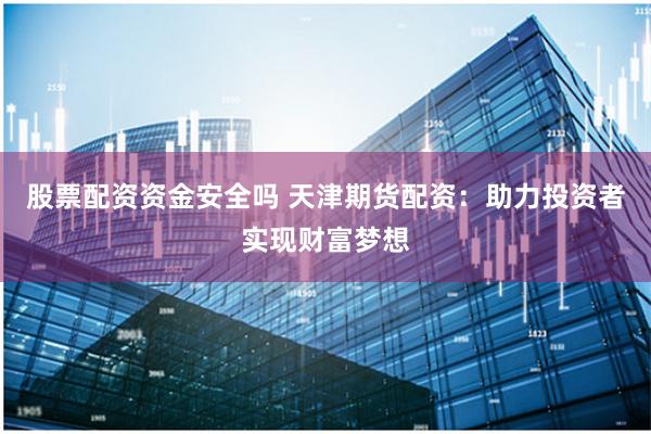 股票配资资金安全吗 天津期货配资：助力投资者实现财富梦想