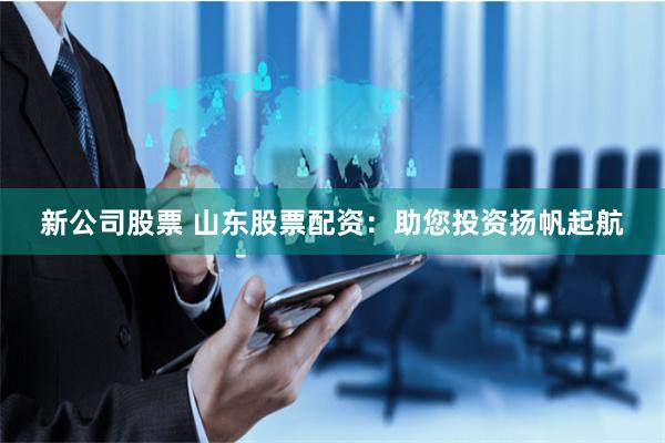 新公司股票 山东股票配资：助您投资扬帆起航