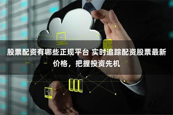 股票配资有哪些正规平台 实时追踪配资股票最新价格,把握投资先机