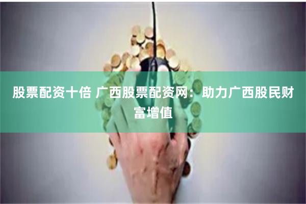 股票配资十倍 广西股票配资网:助力广西股民财富增值