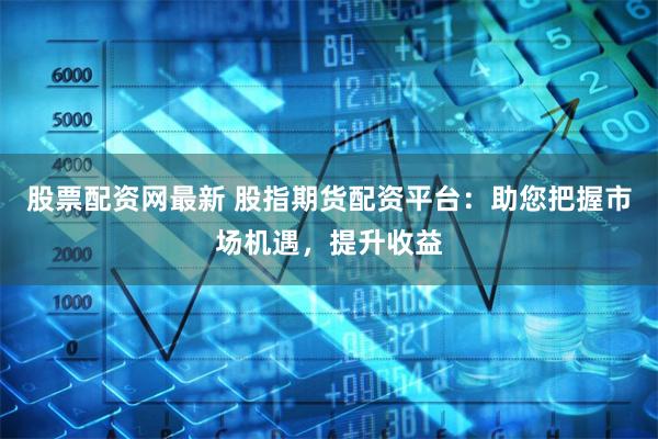 股票配资网最新 股指期货配资平台:助您把握市场机遇,提升收益