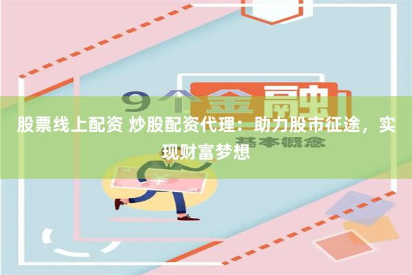 股票线上配资 炒股配资代理：助力股市征途，实现财富梦想
