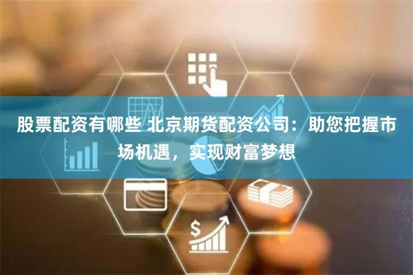 股票配资有哪些 北京期货配资公司：助您把握市场机遇，实现财富梦想