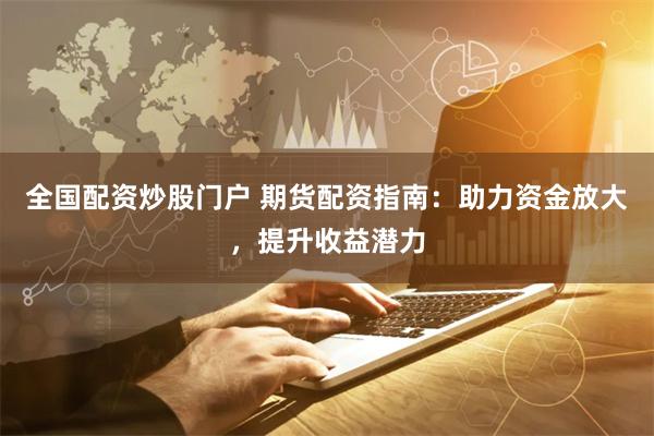 全国配资炒股门户 期货配资指南：助力资金放大，提升收益潜力