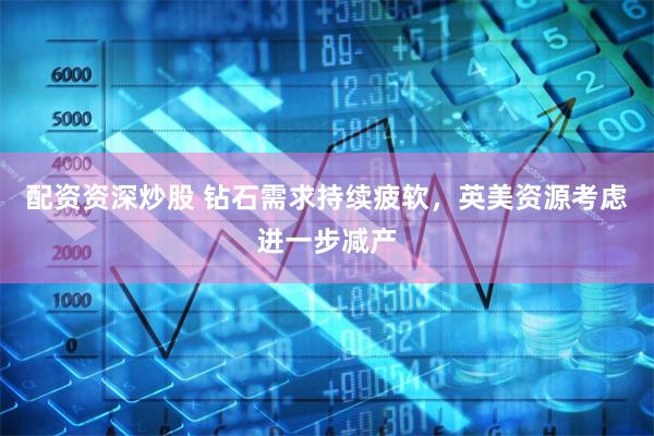 配资资深炒股 钻石需求持续疲软，英美资源考虑进一步减产